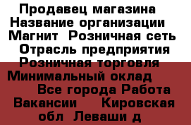 Продавец магазина › Название организации ­ Магнит, Розничная сеть › Отрасль предприятия ­ Розничная торговля › Минимальный оклад ­ 12 000 - Все города Работа » Вакансии   . Кировская обл.,Леваши д.